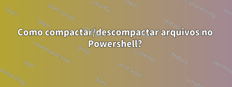 Como compactar/descompactar arquivos no Powershell?