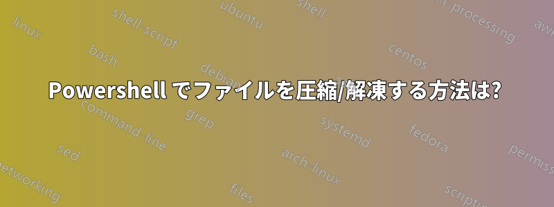 Powershell でファイルを圧縮/解凍する方法は?