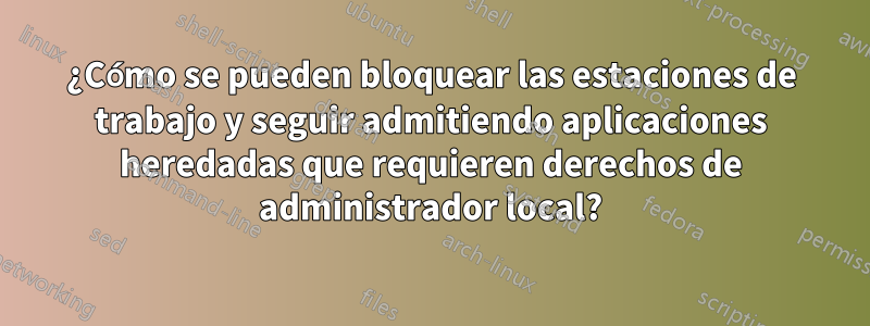 ¿Cómo se pueden bloquear las estaciones de trabajo y seguir admitiendo aplicaciones heredadas que requieren derechos de administrador local?