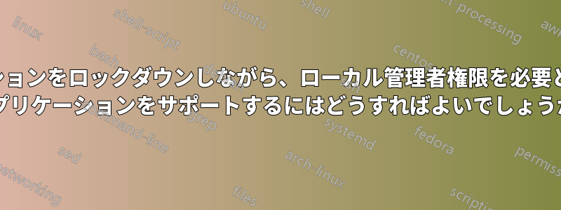 ワークステーションをロックダウンしながら、ローカル管理者権限を必要とするレガシー アプリケーションをサポートするにはどうすればよいでしょうか?