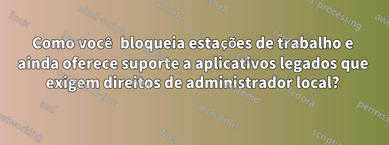 Como você bloqueia estações de trabalho e ainda oferece suporte a aplicativos legados que exigem direitos de administrador local?