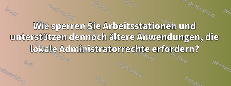 Wie sperren Sie Arbeitsstationen und unterstützen dennoch ältere Anwendungen, die lokale Administratorrechte erfordern?