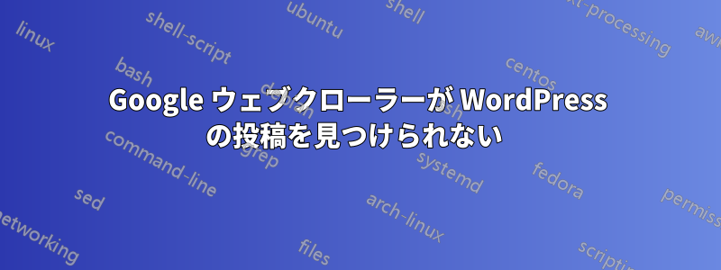 Google ウェブクローラーが WordPress の投稿を見つけられない 