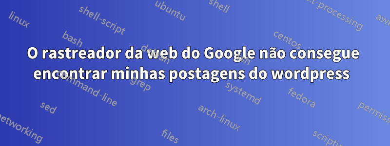 O rastreador da web do Google não consegue encontrar minhas postagens do wordpress 