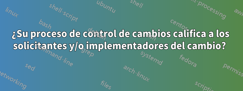 ¿Su proceso de control de cambios califica a los solicitantes y/o implementadores del cambio? 