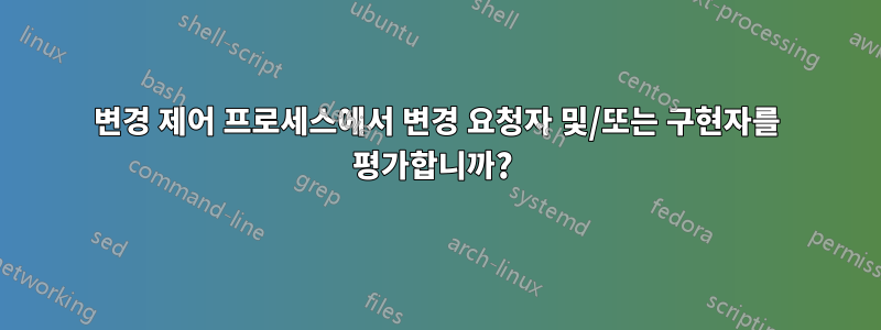 변경 제어 프로세스에서 변경 요청자 및/또는 구현자를 평가합니까? 