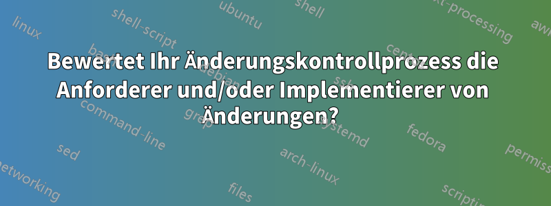 Bewertet Ihr Änderungskontrollprozess die Anforderer und/oder Implementierer von Änderungen? 