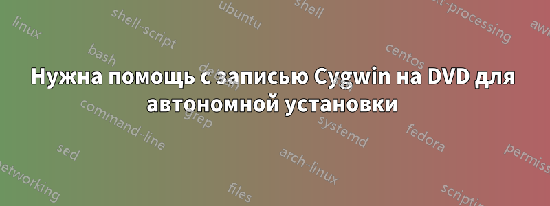 Нужна помощь с записью Cygwin на DVD для автономной установки