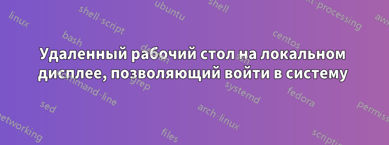 Удаленный рабочий стол на локальном дисплее, позволяющий войти в систему