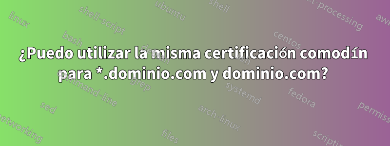 ¿Puedo utilizar la misma certificación comodín para *.dominio.com y dominio.com?