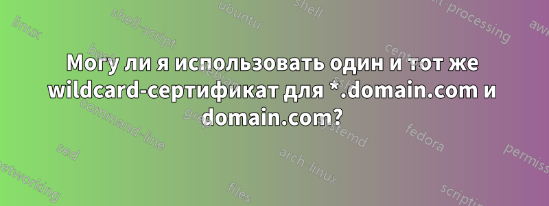 Могу ли я использовать один и тот же wildcard-сертификат для *.domain.com и domain.com?