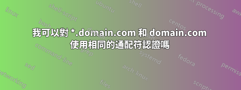 我可以對 *.domain.com 和 domain.com 使用相同的通配符認證嗎