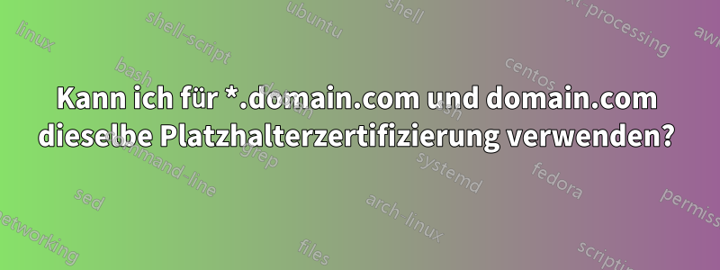 Kann ich für *.domain.com und domain.com dieselbe Platzhalterzertifizierung verwenden?