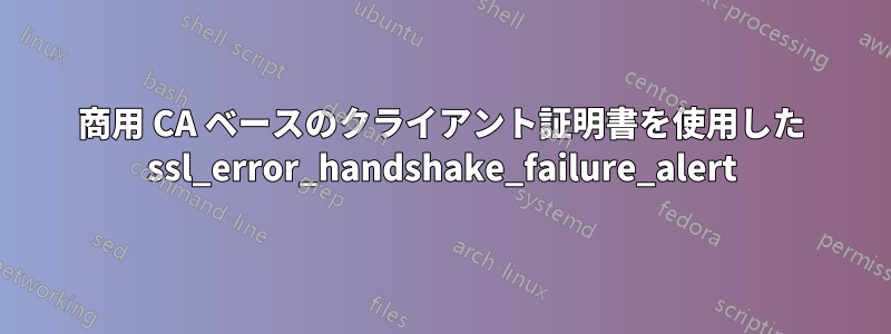 商用 CA ベースのクライアント証明書を使用した ssl_error_handshake_failure_alert