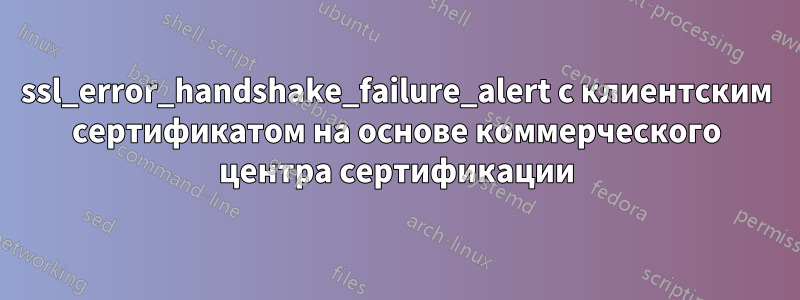 ssl_error_handshake_failure_alert с клиентским сертификатом на основе коммерческого центра сертификации