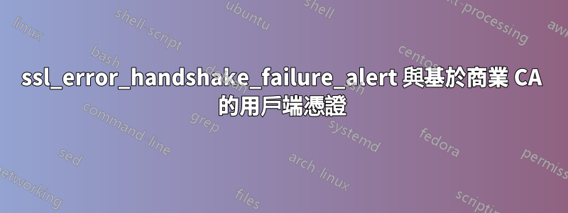 ssl_error_handshake_failure_alert 與基於商業 CA 的用戶端憑證