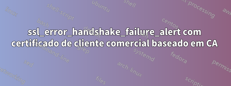 ssl_error_handshake_failure_alert com certificado de cliente comercial baseado em CA
