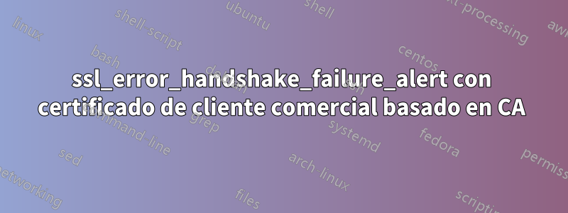 ssl_error_handshake_failure_alert con certificado de cliente comercial basado en CA
