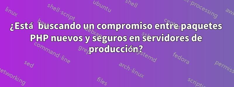 ¿Está buscando un compromiso entre paquetes PHP nuevos y seguros en servidores de producción?