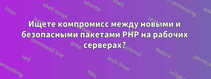 Ищете компромисс между новыми и безопасными пакетами PHP на рабочих серверах?