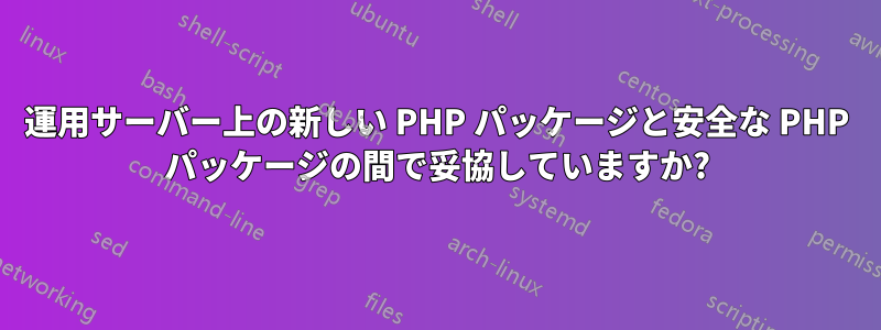 運用サーバー上の新しい PHP パッケージと安全な PHP パッケージの間で妥協していますか?