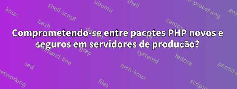 Comprometendo-se entre pacotes PHP novos e seguros em servidores de produção?