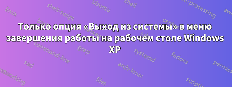 Только опция «Выход из системы» в меню завершения работы на рабочем столе Windows XP