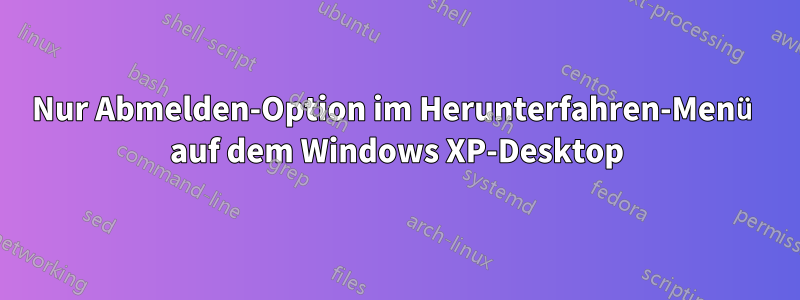 Nur Abmelden-Option im Herunterfahren-Menü auf dem Windows XP-Desktop