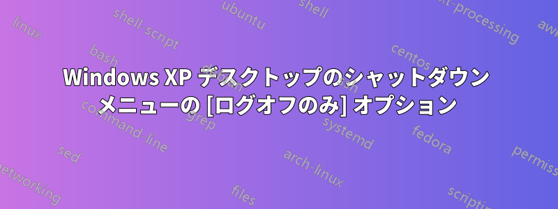 Windows XP デスクトップのシャットダウン メニューの [ログオフのみ] オプション