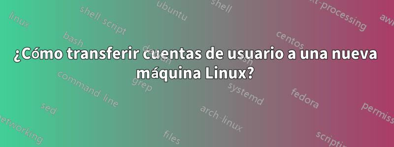 ¿Cómo transferir cuentas de usuario a una nueva máquina Linux?