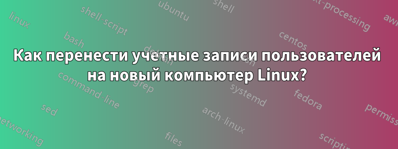 Как перенести учетные записи пользователей на новый компьютер Linux?