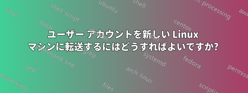 ユーザー アカウントを新しい Linux マシンに転送するにはどうすればよいですか?