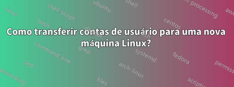 Como transferir contas de usuário para uma nova máquina Linux?