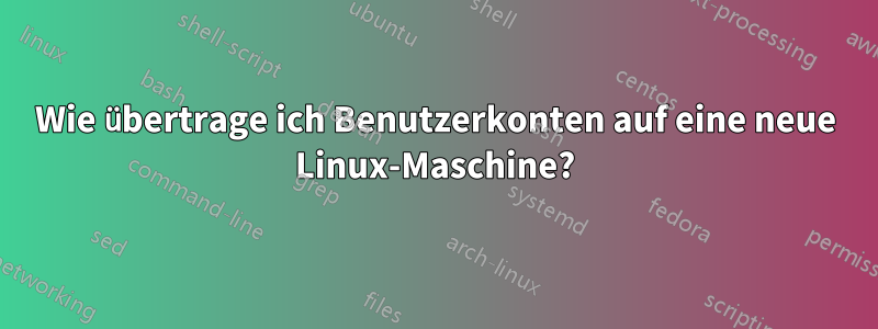 Wie übertrage ich Benutzerkonten auf eine neue Linux-Maschine?