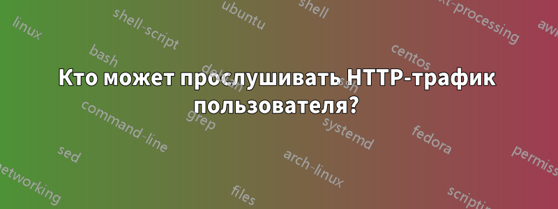 Кто может прослушивать HTTP-трафик пользователя?