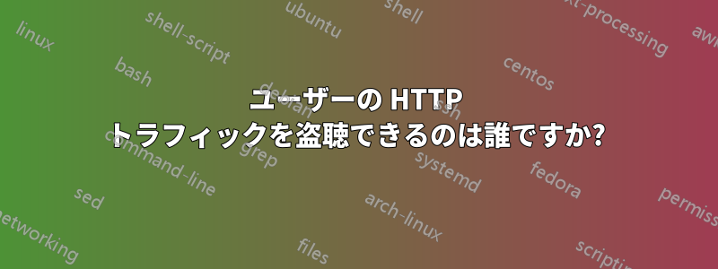 ユーザーの HTTP トラフィックを盗聴できるのは誰ですか?