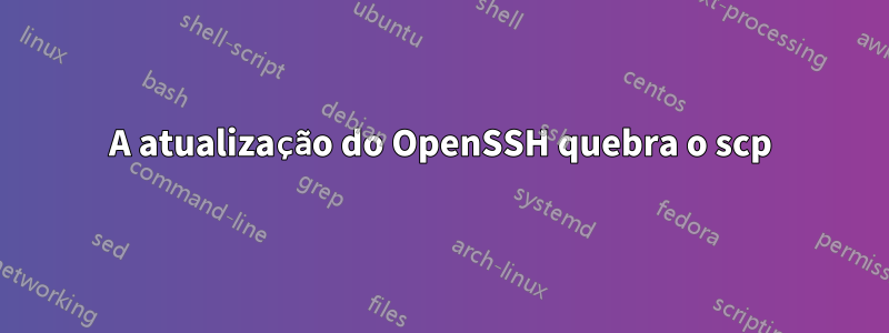 A atualização do OpenSSH quebra o scp