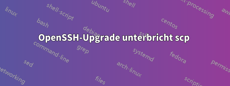 OpenSSH-Upgrade unterbricht scp