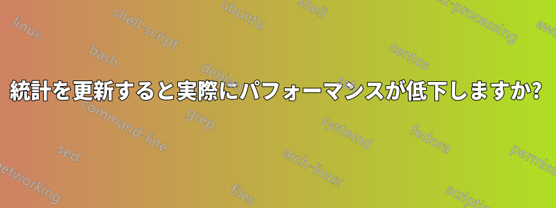 統計を更新すると実際にパフォーマンスが低下しますか?