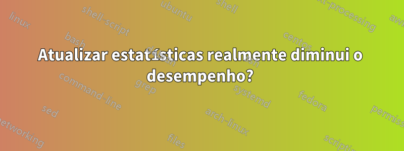 Atualizar estatísticas realmente diminui o desempenho?