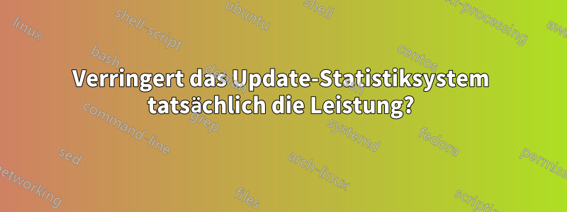 Verringert das Update-Statistiksystem tatsächlich die Leistung?