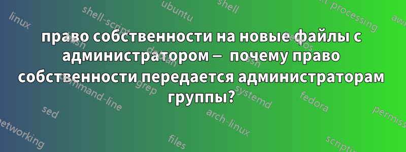 право собственности на новые файлы с администратором — почему право собственности передается администраторам группы?