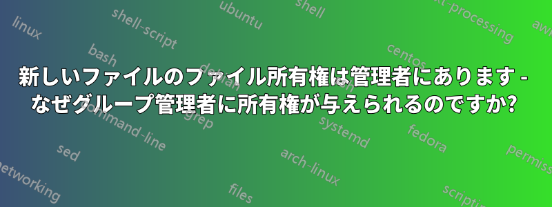 新しいファイルのファイル所有権は管理者にあります - なぜグループ管理者に所有権が与えられるのですか?
