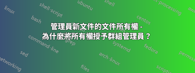 管理員新文件的文件所有權 - 為什麼將所有權授予群組管理員？