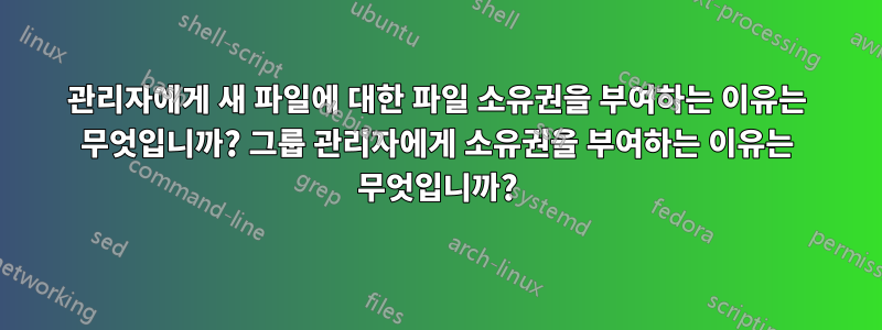 관리자에게 새 파일에 대한 파일 소유권을 부여하는 이유는 무엇입니까? 그룹 관리자에게 소유권을 부여하는 이유는 무엇입니까?