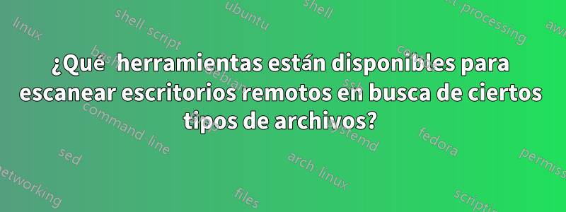 ¿Qué herramientas están disponibles para escanear escritorios remotos en busca de ciertos tipos de archivos?
