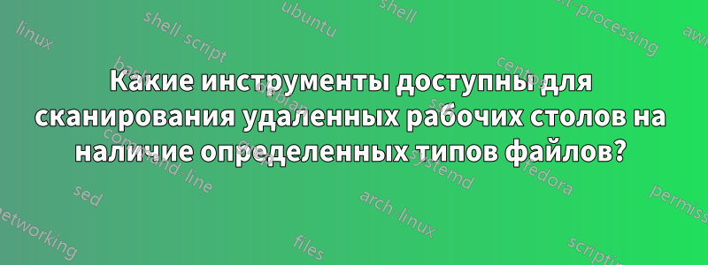 Какие инструменты доступны для сканирования удаленных рабочих столов на наличие определенных типов файлов?