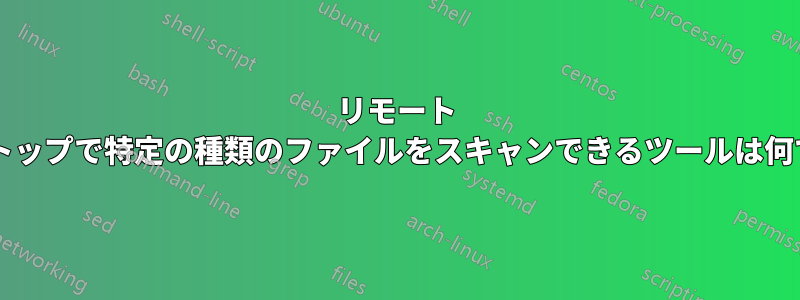 リモート デスクトップで特定の種類のファイルをスキャンできるツールは何ですか?