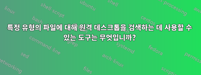 특정 유형의 파일에 대해 원격 데스크톱을 검색하는 데 사용할 수 있는 도구는 무엇입니까?