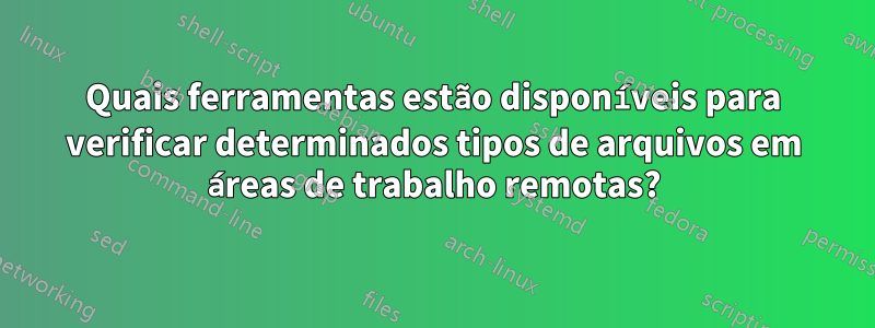 Quais ferramentas estão disponíveis para verificar determinados tipos de arquivos em áreas de trabalho remotas?